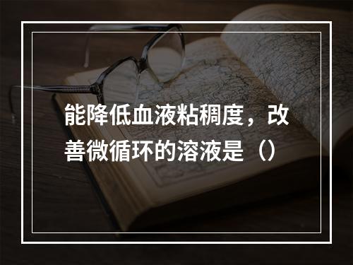 能降低血液粘稠度，改善微循环的溶液是（）