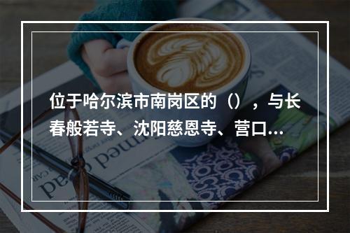 位于哈尔滨市南岗区的（），与长春般若寺、沈阳慈恩寺、营口愣严