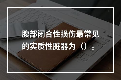 腹部闭合性损伤最常见的实质性脏器为（）。