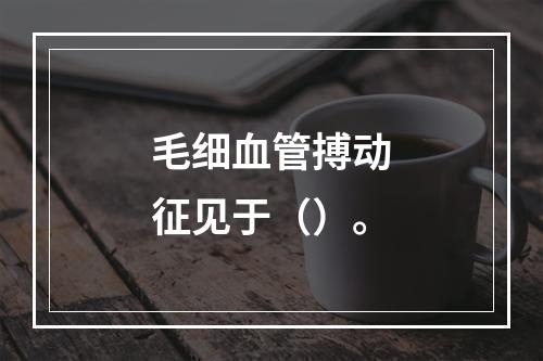 毛细血管搏动征见于（）。