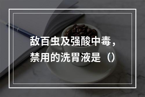 敌百虫及强酸中毒，禁用的洗胃液是（）