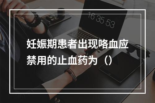 妊娠期患者出现咯血应禁用的止血药为（）