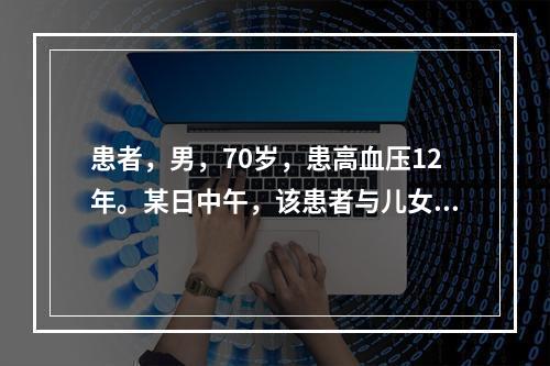 患者，男，70岁，患高血压12年。某日中午，该患者与儿女意见