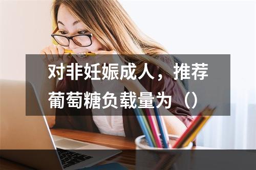 对非妊娠成人，推荐葡萄糖负载量为（）