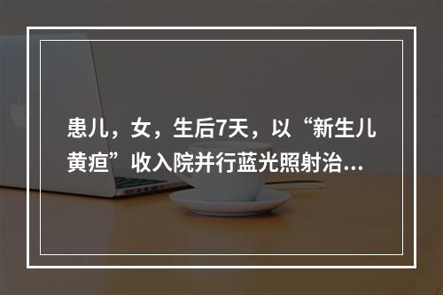 患儿，女，生后7天，以“新生儿黄疸”收入院并行蓝光照射治疗。