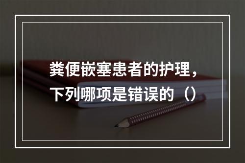 粪便嵌塞患者的护理，下列哪项是错误的（）