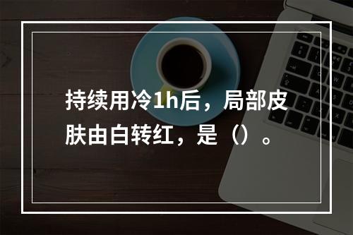 持续用冷1h后，局部皮肤由白转红，是（）。