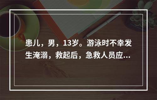 患儿，男，13岁。游泳时不幸发生淹溺，救起后，急救人员应给予