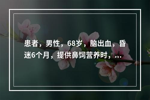 患者，男性，68岁，脑出血，昏迷6个月，提供鼻饲营养时，护理