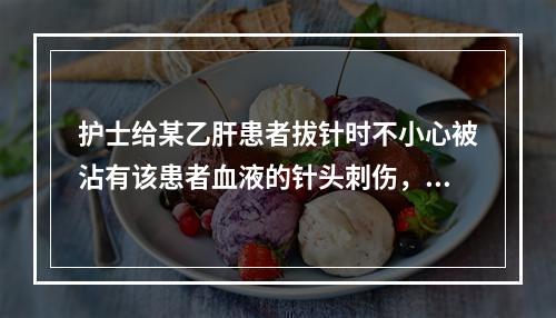 护士给某乙肝患者拔针时不小心被沾有该患者血液的针头刺伤，伤口