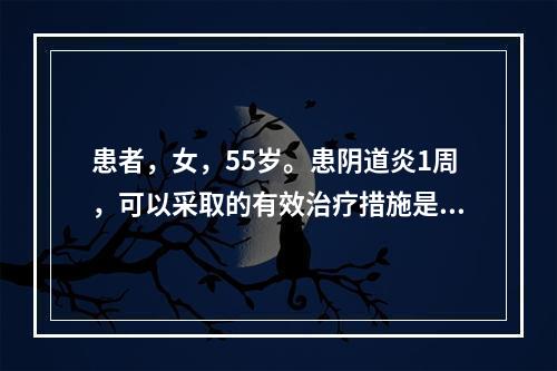 患者，女，55岁。患阴道炎1周，可以采取的有效治疗措施是（）