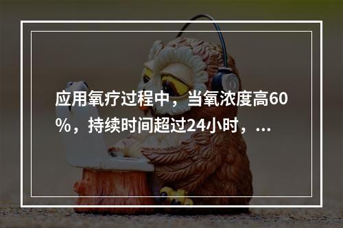 应用氧疗过程中，当氧浓度高60％，持续时间超过24小时，可能