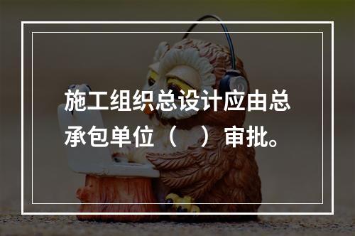 施工组织总设计应由总承包单位（　）审批。