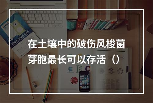 在土壤中的破伤风梭菌芽胞最长可以存活（）