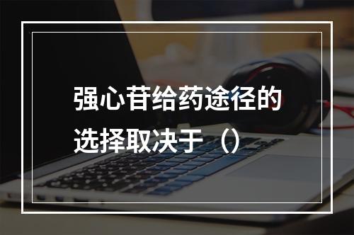 强心苷给药途径的选择取决于（）