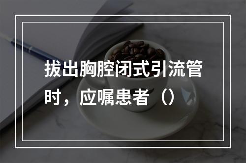 拔出胸腔闭式引流管时，应嘱患者（）