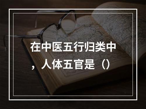 在中医五行归类中，人体五官是（）