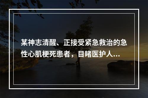 某神志清醒、正接受紧急救治的急性心肌梗死患者，目睹医护人员镇