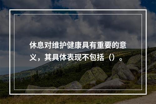 休息对维护健康具有重要的意义，其具体表现不包括（）。