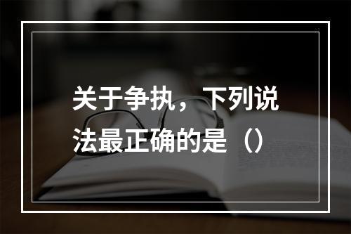 关于争执，下列说法最正确的是（）