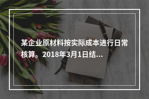 某企业原材料按实际成本进行日常核算。2018年3月1日结存甲