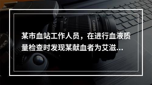 某市血站工作人员，在进行血液质量检查时发现某献血者为艾滋病患