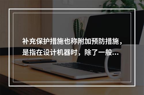 补充保护措施也称附加预防措施，是指在设计机器时，除了一般通过