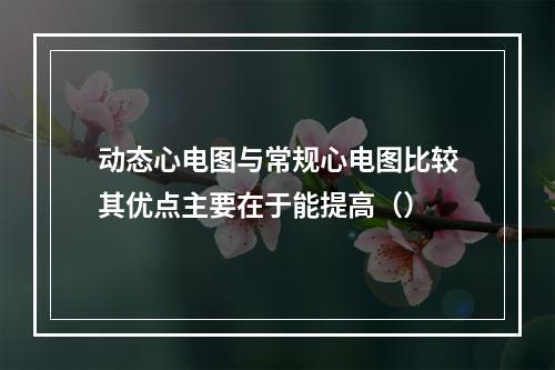 动态心电图与常规心电图比较其优点主要在于能提高（）