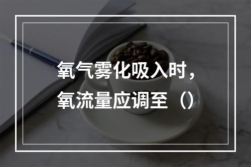 氧气雾化吸入时，氧流量应调至（）