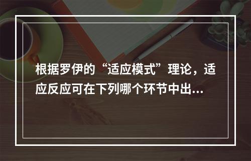 根据罗伊的“适应模式”理论，适应反应可在下列哪个环节中出现（