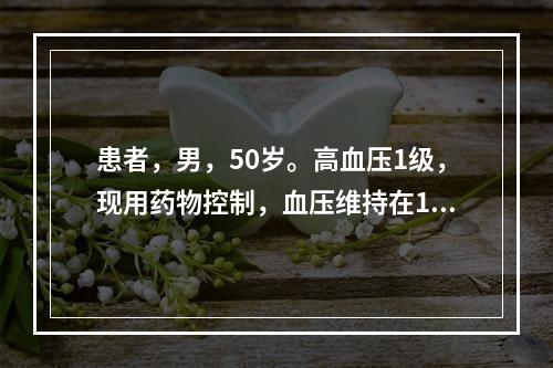 患者，男，50岁。高血压1级，现用药物控制，血压维持在130