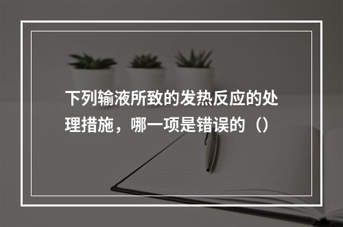 下列输液所致的发热反应的处理措施，哪一项是错误的（）