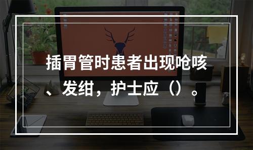 插胃管时患者出现呛咳、发绀，护士应（）。