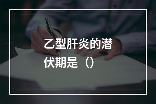 乙型肝炎的潜伏期是（）