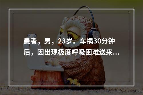 患者，男，23岁。车祸30分钟后，因出现极度呼吸困难送来急诊