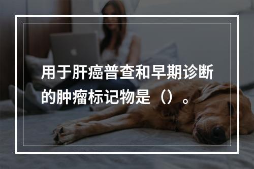 用于肝癌普查和早期诊断的肿瘤标记物是（）。