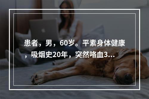 患者，男，60岁。平素身体健康，吸烟史20年，突然咯血30m