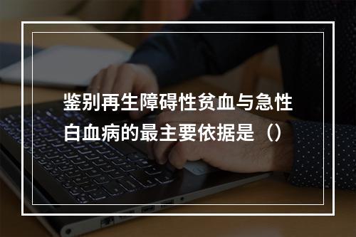 鉴别再生障碍性贫血与急性白血病的最主要依据是（）