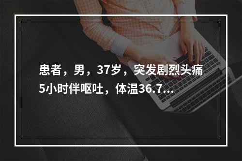 患者，男，37岁，突发剧烈头痛5小时伴呕吐，体温36.7℃，