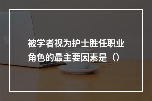 被学者视为护士胜任职业角色的最主要因素是（）