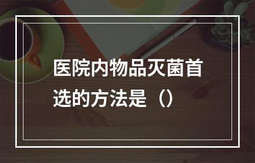 医院内物品灭菌首选的方法是（）