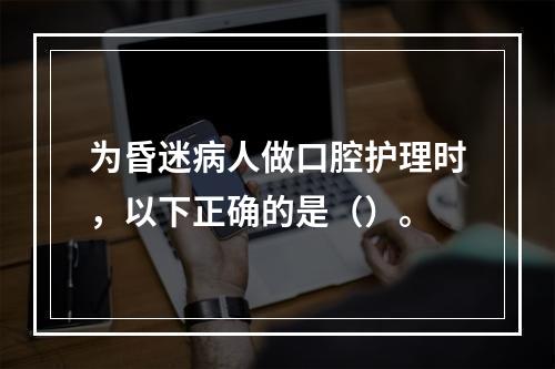 为昏迷病人做口腔护理时，以下正确的是（）。