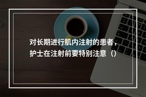 对长期进行肌内注射的患者，护士在注射前要特别注意（）