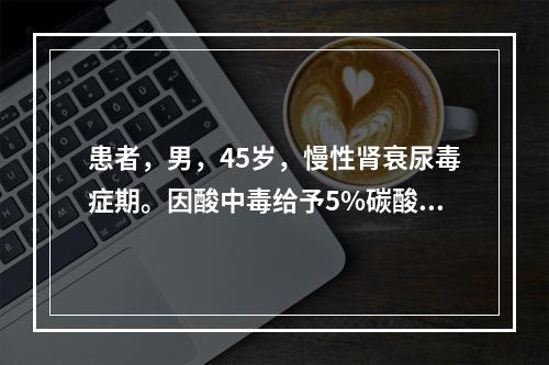 患者，男，45岁，慢性肾衰尿毒症期。因酸中毒给予5%碳酸氢钠