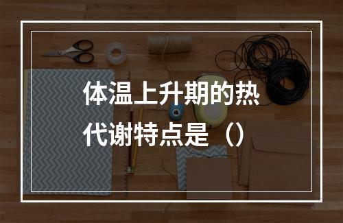 体温上升期的热代谢特点是（）