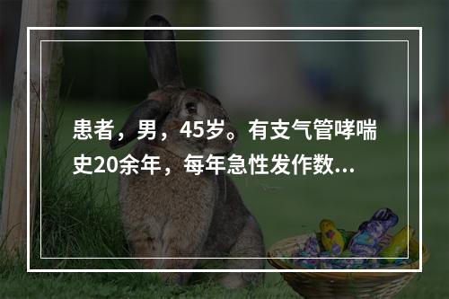 患者，男，45岁。有支气管哮喘史20余年，每年急性发作数次，