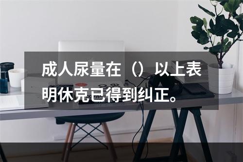 成人尿量在（）以上表明休克已得到纠正。