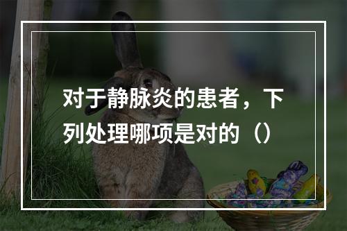 对于静脉炎的患者，下列处理哪项是对的（）