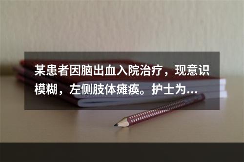 某患者因脑出血入院治疗，现意识模糊，左侧肢体瘫痪。护士为其测