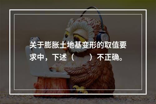 关于膨胀土地基变形的取值要求中，下述（　　）不正确。